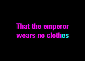 That the emperor

wears no clothes