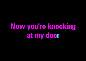 Now you're knocking

at my door