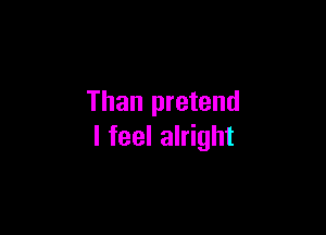 Than pretend

I feel alright