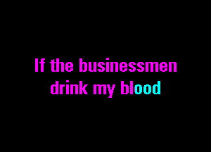 If the businessmen

drink my blood