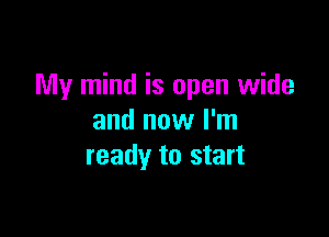 My mind is open wide

and now I'm
ready to start
