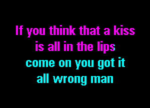 If you think that a kiss
is all in the lips

come on you got it
all wrong man
