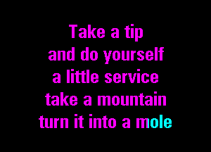 Take a tip
and do yourself

a little service
take a mountain
turn it into a mole
