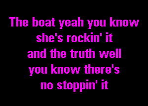 The boat yeah you know
she's rockin' it

and the truth well
you know there's
no stoppin' it