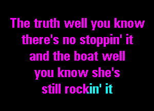 The truth well you know
there's no stoppin' it

and the boat well
you know she's
still rockin' it