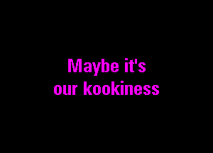 Maybe it's

our kookiness
