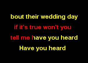 bout their wedding day

if it's true won't you

tell me have you heard

Have you heard
