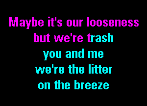 Maybe it's our looseness
but we're trash

you and me
we're the litter
on the breeze