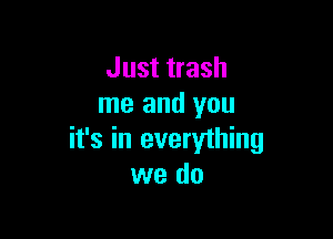 Just trash
me and you

it's in everything
we do