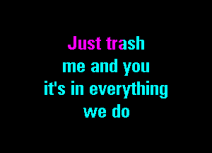 Just trash
me and you

it's in everything
we do