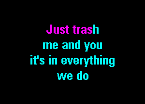 Just trash
me and you

it's in everything
we do