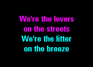 We're the lovers
on the streets

We're the litter
on the breeze