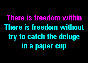 There is freedom within
There is freedom without
try to catch the deluge
in a paper cup
