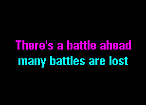 There's a battle ahead

many battles are lost