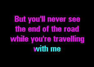 But you'll never see
the end of the mad

while you're travelling
with me