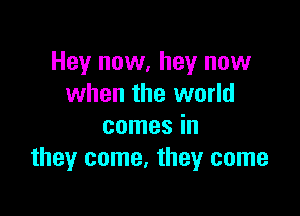 Hey now, hey now
when the world

comes in
they come, they come