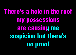 There's a hole in the roof
my possessions

are causing me
suspicion but there's
no proof