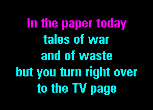 In the paper today
tales of war

and of waste
but you turn right over
to the TV page