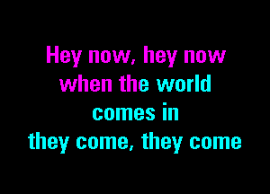 Hey now, hey now
when the world

comes in
they come, they come