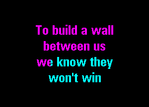 To build a wall
between us

we know they
won't win