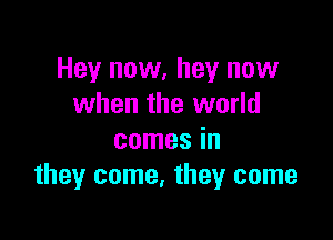 Hey now, hey now
when the world

comes in
they come, they come