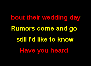 bout their wedding day

Rumors come and go
still I'd like to know

Have you heard