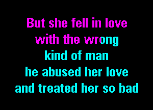 But she fell in love
with the wrong

kind of man
he abused her love
and treated her so had