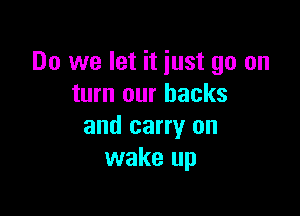 Do we let it just go on
turn our backs

and carry on
wake up