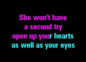 She won't have
a second try

open up your hearts
as well as your eyes