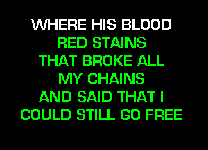 WHERE HIS BLOOD
RED STAINS
THAT BROKE ALL
MY CHAINS
AND SAID THAT I
COULD STILL GO FREE