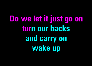 Do we let it just go on
turn our backs

and carry on
wake up