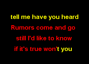 tell me have you heard
Rumors come and go

Still I'd like to know

if it's true won't you