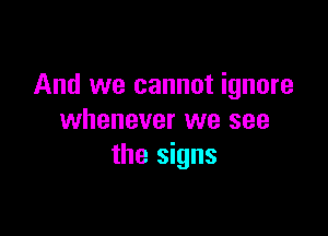 And we cannot ignore

whenever we see
the signs