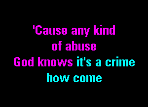 'Cause any kind
of abuse

God knows it's a crime
how come