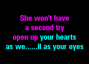 She won't have
a second try

open up your hearts
as we ...... II as your eyes