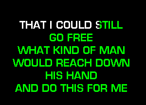 THAT I COULD STILL
GO FREE
WHAT KIND OF MAN
WOULD REACH DOWN
HIS HAND
AND DO THIS FOR ME