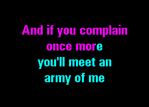 And if you complain
once more

you'll meet an
army of me