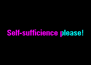 SeIf-sufficience please!