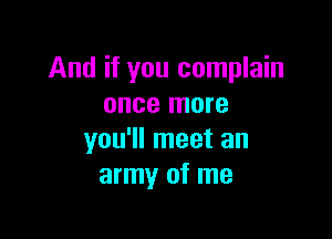 And if you complain
once more

you'll meet an
army of me