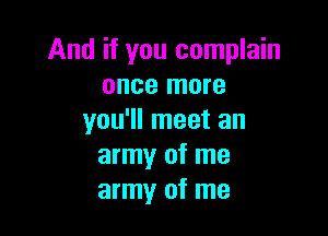 And if you complain
once more

you'll meet an
army of me
army of me