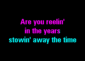 Are you reelin'

in the years
stowin' away the time