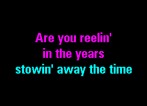 Are you reelin'

in the years
stowin' away the time