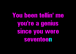 You been tellin' me
you're a genius

since you were
seventeen