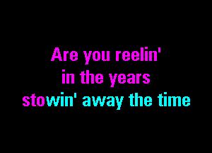 Are you reelin'

in the years
stowin' away the time