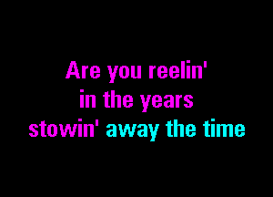 Are you reelin'

in the years
stowin' away the time