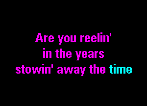 Are you reelin'

in the years
stowin' away the time