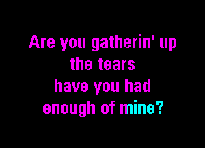 Are you gatherin' up
the tears

have you had
enough of mine?