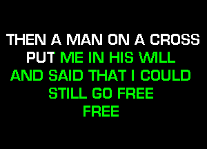 THEN A MAN ON A CROSS
PUT ME IN HIS WILL
AND SAID THAT I COULD
STILL GO FREE
FREE