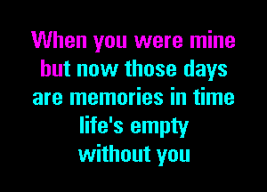 When you were mine
but now those days

are memories in time
life's empty
without you