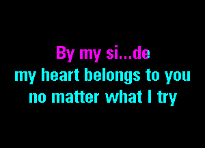 By my si...de

my heart belongs to you
no matter what I try